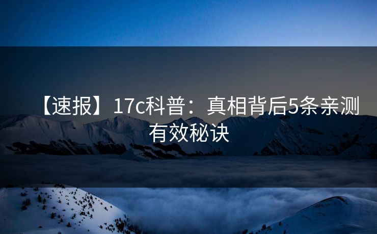 【速报】17c科普:真相背后5条亲测有效秘诀 【速报】17c科普:真相背后5条亲测有效秘诀