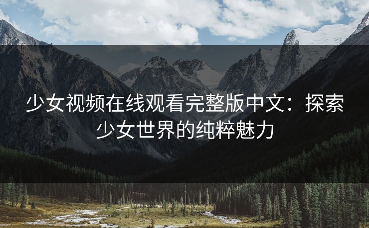 少女视频在线观看完整版中文：探索少女世界的纯粹魅力