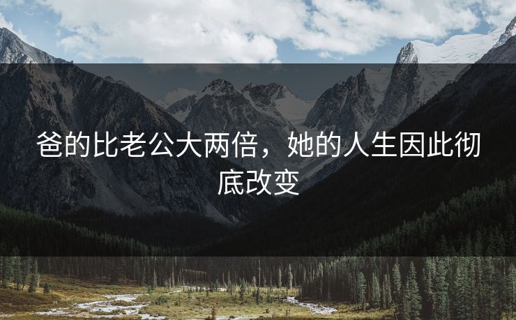 爸的比老公大两倍，她的人生因此彻底改变