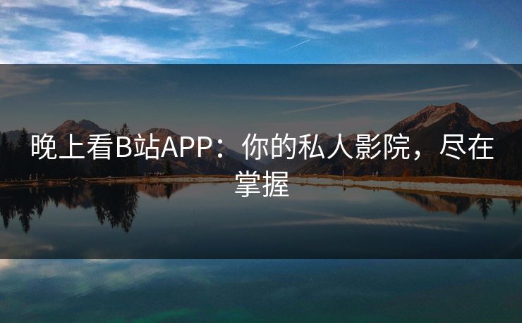 晚上看B站APP:你的私人影院,尽在掌握 晚上看B站APP:你的私人影院,尽在掌握
