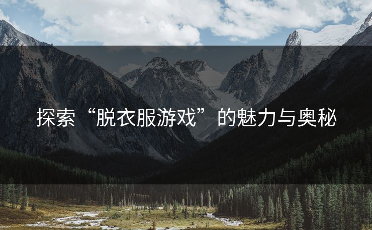 探索“脱衣服游戏”的魅力与奥秘