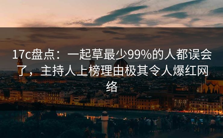 17c盘点：一起草最少99%的人都误会了，主持人上榜理由极其令人爆红网络