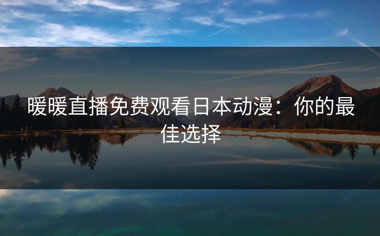 暖暖直播免费观看日本动漫:你的最佳选择 暖暖直播免费观看日本动漫:你的最佳选择