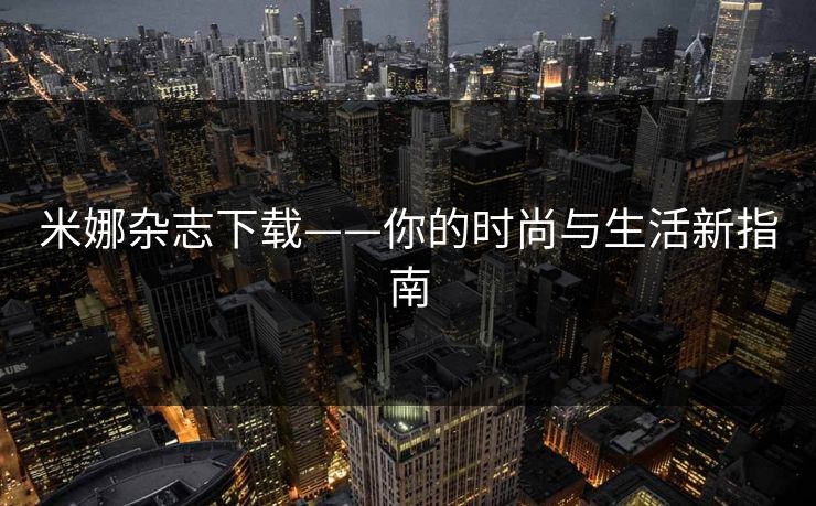 米娜杂志下载——你的时尚与生活新指南 米娜杂志下载——你的时尚与生活新指南