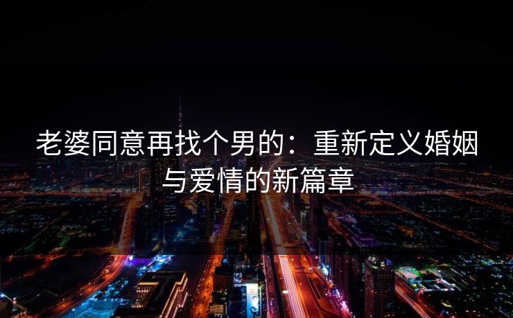 老婆同意再找个男的:重新定义婚姻与爱情的新篇章 老婆同意再找个男的:重新定义婚姻与爱情的新篇章