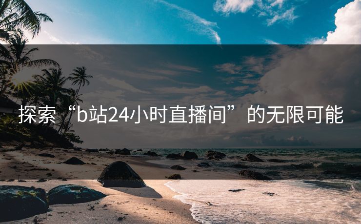 探索“b站24小时直播间”的无限可能 探索“b站24小时直播间”的无限可能