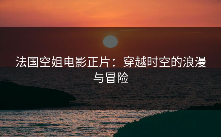 法国空姐电影正片:穿越时空的浪漫与冒险 法国空姐电影正片:穿越时空的浪漫与冒险