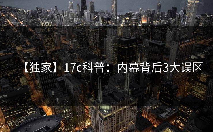 【独家】17c科普：内幕背后3大误区