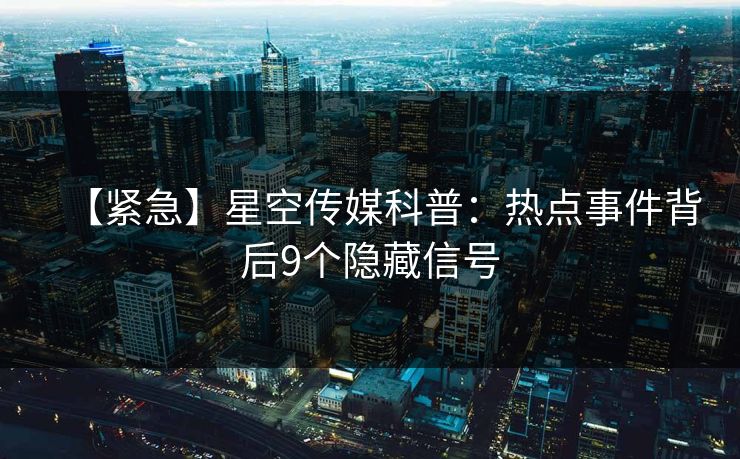 【紧急】星空传媒科普:热点事件背后9个隐藏信号 【紧急】星空传媒科普:热点事件背后9个隐藏信号