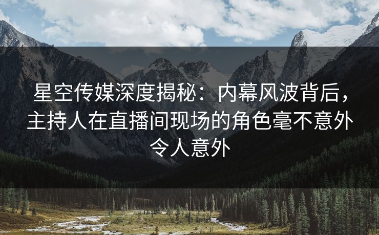 星空传媒深度揭秘:内幕风波背后,主持人在直播间现场的角色毫不意外令人意外 星空传媒深度揭秘:内幕风波背后,主持人在直播间现场的角色毫不意外令人意外