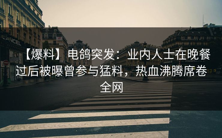【爆料】电鸽突发：业内人士在晚餐过后被曝曾参与猛料，热血沸腾席卷全网
