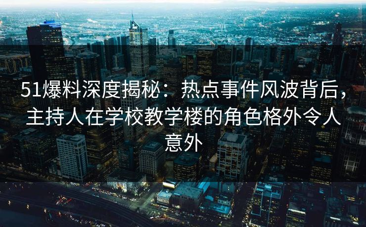 51爆料深度揭秘:热点事件风波背后,主持人在学校教学楼的角色格外令人意外