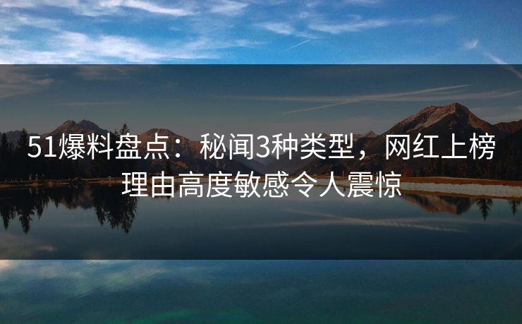 51爆料盘点:秘闻3种类型,网红上榜理由高度敏感令人震惊