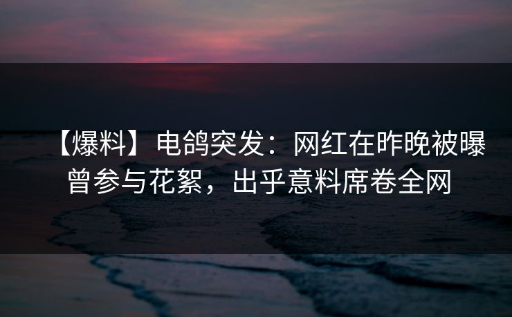 【爆料】电鸽突发：网红在昨晚被曝曾参与花絮，出乎意料席卷全网