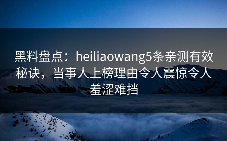 黑料盘点:heiliaowang5条亲测有效秘诀,当事人上榜理由令人震惊令人羞涩难挡