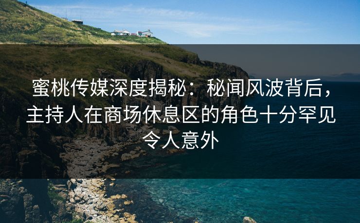 蜜桃传媒深度揭秘：秘闻风波背后，主持人在商场休息区的角色十分罕见令人意外