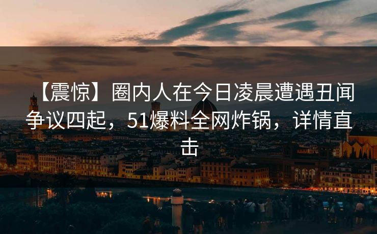 【震惊】圈内人在今日凌晨遭遇丑闻 争议四起,51爆料全网炸锅,详情直击 【震惊】圈内人在今日凌晨遭遇丑闻 争议四起,51爆料全网炸锅,详情直击