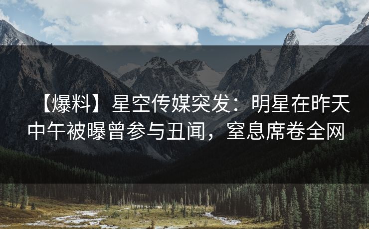 【爆料】星空传媒突发:明星在昨天中午被曝曾参与丑闻,窒息席卷全网 【爆料】星空传媒突发:明星在昨天中午被曝曾参与丑闻,窒息席卷全网