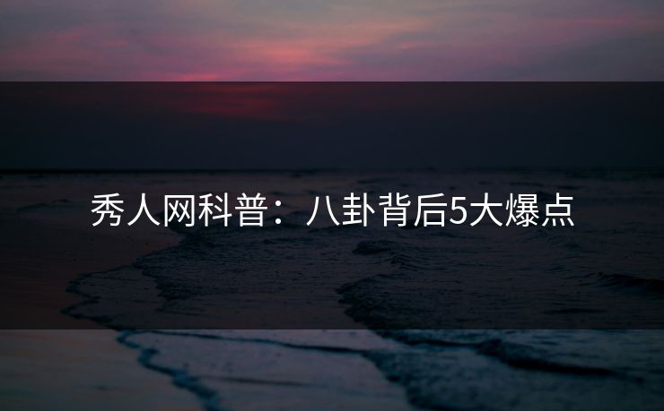 秀人网科普：八卦背后5大爆点