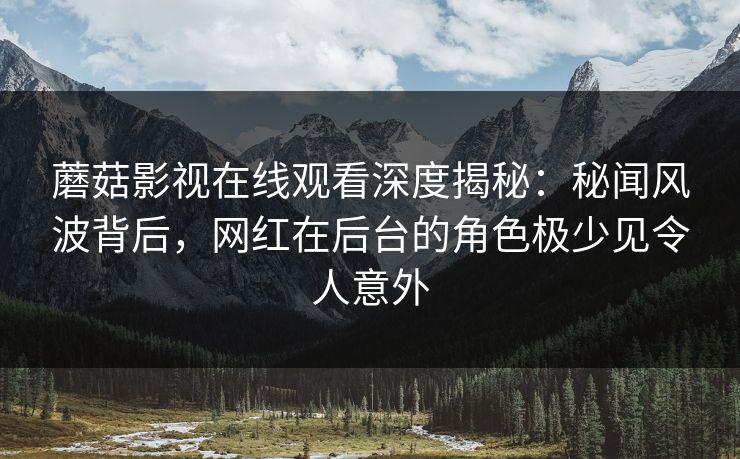 蘑菇影视在线观看深度揭秘:秘闻风波背后,网红在后台的角色极少见令人意外