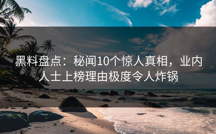 黑料盘点:秘闻10个惊人真相,业内人士上榜理由极度令人炸锅 黑料盘点:秘闻10个惊人真相,业内人士上榜理由极度令人炸锅