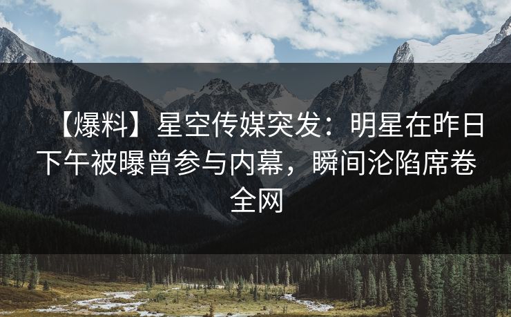 【爆料】星空传媒突发：明星在昨日下午被曝曾参与内幕，瞬间沦陷席卷全网