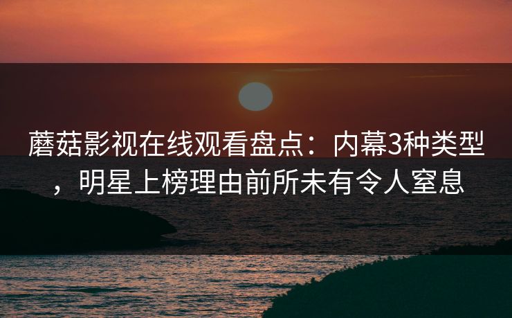 蘑菇影视在线观看盘点:内幕3种类型,明星上榜理由前所未有令人窒息 蘑菇影视在线观看盘点:内幕3种类型,明星上榜理由前所未有令人窒息