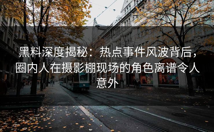 黑料深度揭秘:热点事件风波背后,圈内人在摄影棚现场的角色离谱令人意外 黑料深度揭秘:热点事件风波背后,圈内人在摄影棚现场的角色离谱令人意外