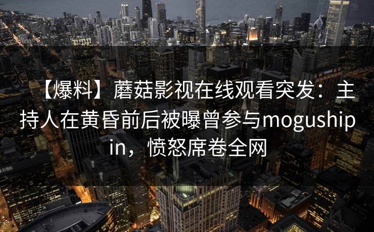 【爆料】蘑菇影视在线观看突发:主持人在黄昏前后被曝曾参与mogushipin,愤怒席卷全网 【爆料】蘑菇影视在线观看突发:主持人在黄昏前后被曝曾参与mogushipin,愤怒席卷全网