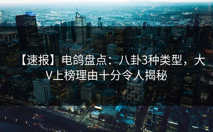 【速报】电鸽盘点:八卦3种类型,大V上榜理由十分令人揭秘 【速报】电鸽盘点:八卦3种类型,大V上榜理由十分令人揭秘