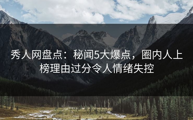 秀人网盘点:秘闻5大爆点,圈内人上榜理由过分令人情绪失控 秀人网盘点:秘闻5大爆点,圈内人上榜理由过分令人情绪失控