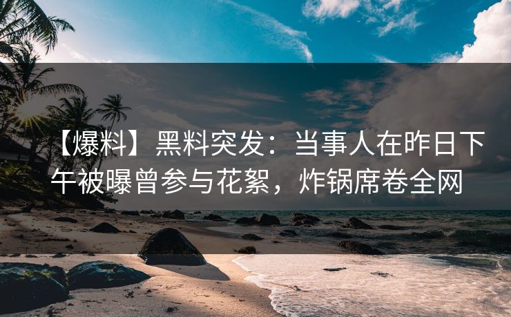 【爆料】黑料突发:当事人在昨日下午被曝曾参与花絮,炸锅席卷全网 【爆料】黑料突发:当事人在昨日下午被曝曾参与花絮,炸锅席卷全网
