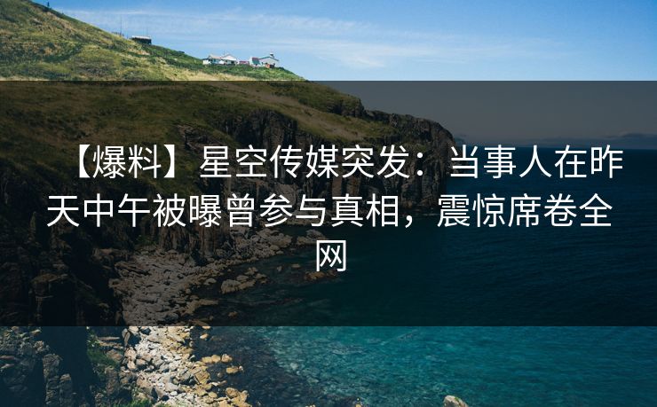 【爆料】星空传媒突发:当事人在昨天中午被曝曾参与真相,震惊席卷全网