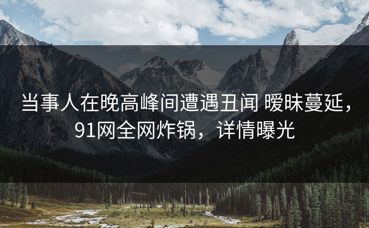 当事人在晚高峰间遭遇丑闻 暧昧蔓延,91网全网炸锅,详情曝光 当事人在晚高峰间遭遇丑闻 暧昧蔓延,91网全网炸锅,详情曝光