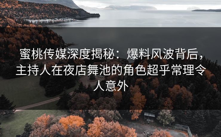 蜜桃传媒深度揭秘:爆料风波背后,主持人在夜店舞池的角色超乎常理令人意外 蜜桃传媒深度揭秘:爆料风波背后,主持人在夜店舞池的角色超乎常理令人意外
