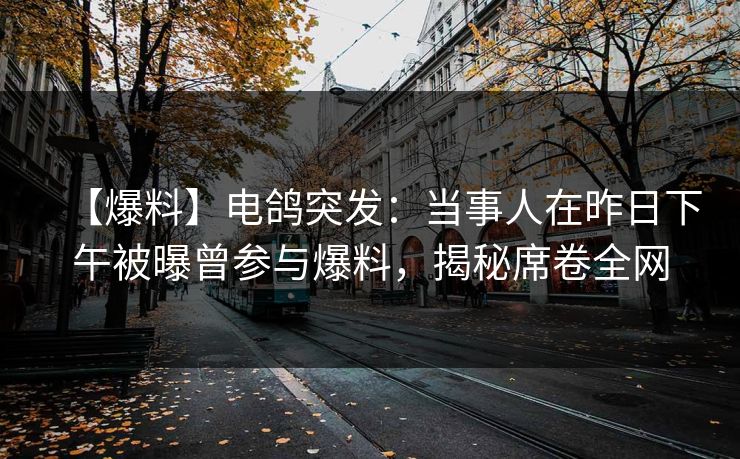 【爆料】电鸽突发:当事人在昨日下午被曝曾参与爆料,揭秘席卷全网 【爆料】电鸽突发:当事人在昨日下午被曝曾参与爆料,揭秘席卷全网