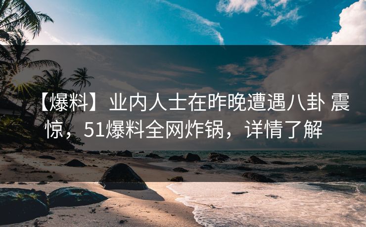 【爆料】业内人士在昨晚遭遇八卦 震惊,51爆料全网炸锅,详情了解