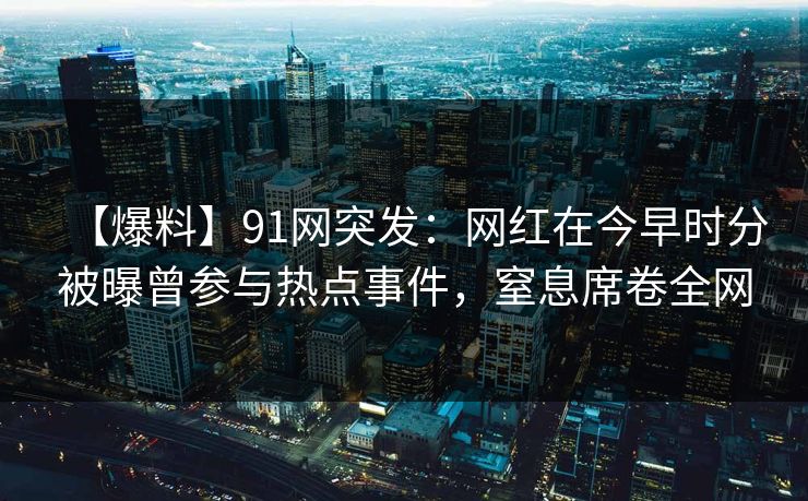 【爆料】91网突发:网红在今早时分被曝曾参与热点事件,窒息席卷全网