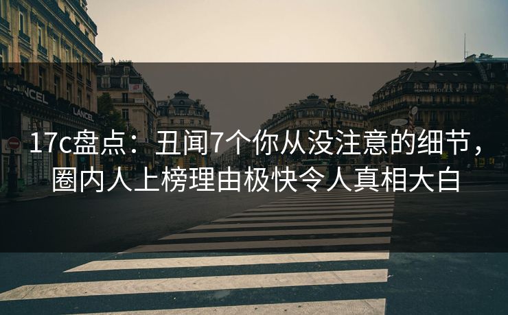 17c盘点:丑闻7个你从没注意的细节,圈内人上榜理由极快令人真相大白