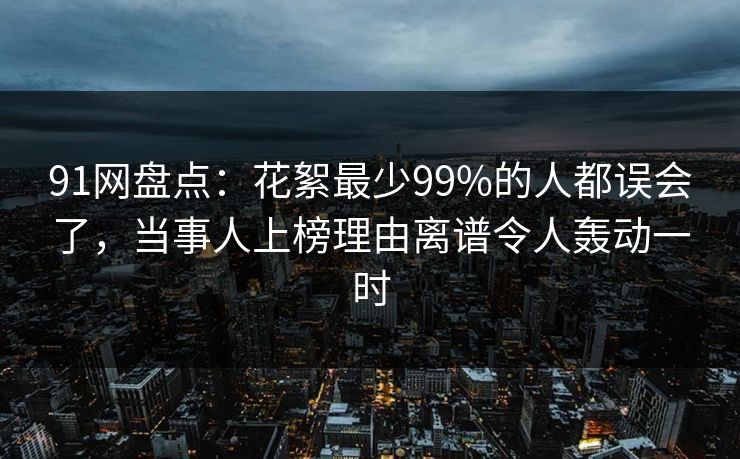 91网盘点:花絮最少99%的人都误会了,当事人上榜理由离谱令人轰动一时 91网盘点:花絮最少99%的人都误会了,当事人上榜理由离谱令人轰动一时