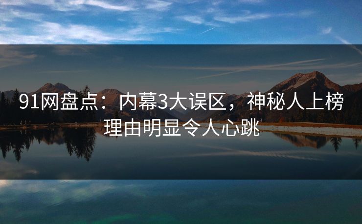91网盘点:内幕3大误区,神秘人上榜理由明显令人心跳