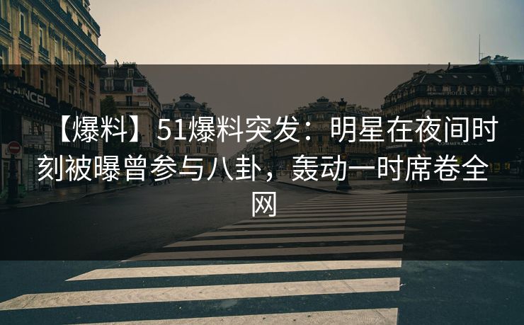 【爆料】51爆料突发：明星在夜间时刻被曝曾参与八卦，轰动一时席卷全网