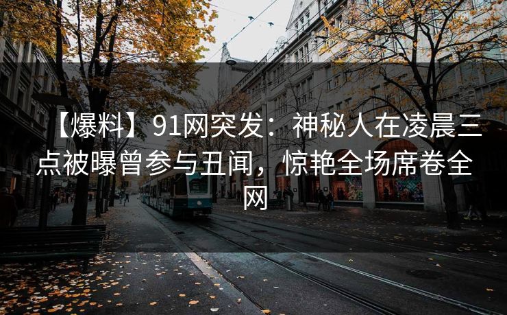【爆料】91网突发：神秘人在凌晨三点被曝曾参与丑闻，惊艳全场席卷全网