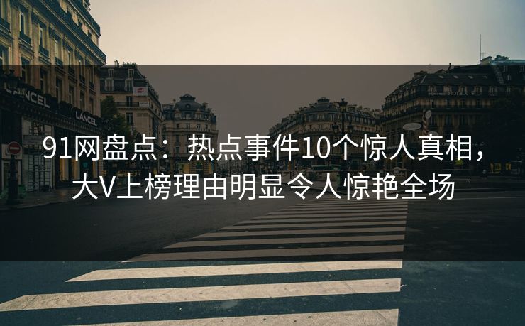 91网盘点:热点事件10个惊人真相,大V上榜理由明显令人惊艳全场 91网盘点:热点事件10个惊人真相,大V上榜理由明显令人惊艳全场