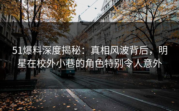 51爆料深度揭秘:真相风波背后,明星在校外小巷的角色特别令人意外 51爆料深度揭秘:真相风波背后,明星在校外小巷的角色特别令人意外