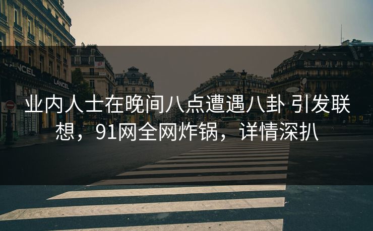 业内人士在晚间八点遭遇八卦 引发联想,91网全网炸锅,详情深扒 业内人士在晚间八点遭遇八卦 引发联想,91网全网炸锅,详情深扒