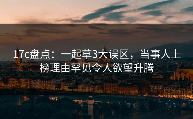 17c盘点：一起草3大误区，当事人上榜理由罕见令人欲望升腾