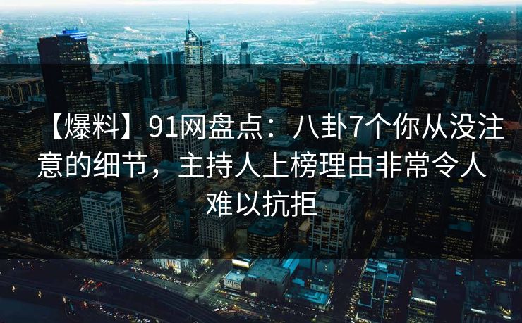 【爆料】91网盘点:八卦7个你从没注意的细节,主持人上榜理由非常令人难以抗拒