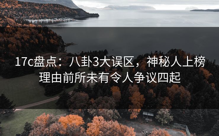 17c盘点：八卦3大误区，神秘人上榜理由前所未有令人争议四起