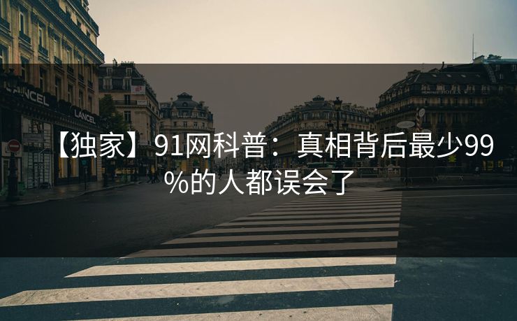 【独家】91网科普:真相背后最少99%的人都误会了
